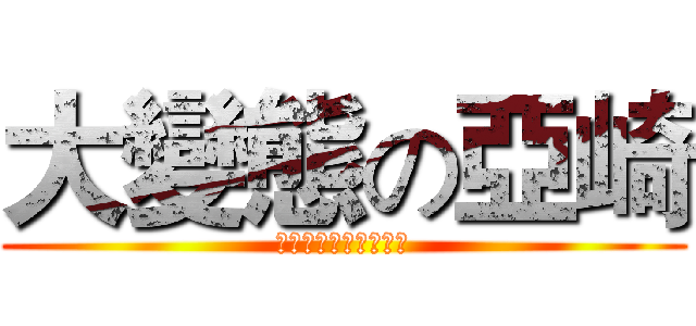 大變態の亞崎 (呵呵呵呵呵呵呵呵呵呵)