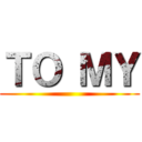 ＴＯ ＭＹ ()