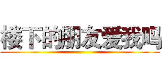 楼下的朋友爱我吗 ()