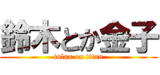 鈴木とか金子 (inlan on titan)