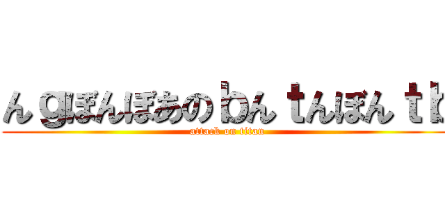 んｇぼんぼあのｂんｔんぼんｔｂ (attack on titan)