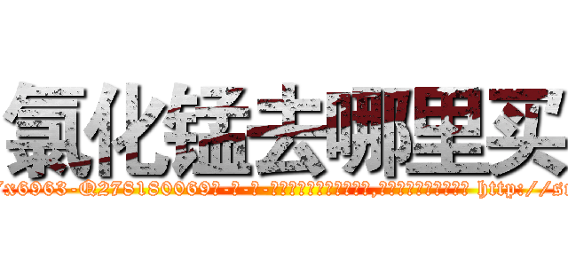 氯化锰去哪里买 (氯化锰去哪里买【电-186x2687x6963-Q278180069元-吉-药-业】我们做的是长期生意,靠的是老客户长期支持 http://sngk.net/IR9JEE
)