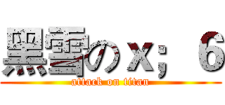 黑雪のｘ；６ (attack on titan)