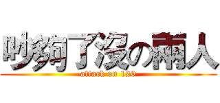 吵夠了沒の兩人 (attack on 120)