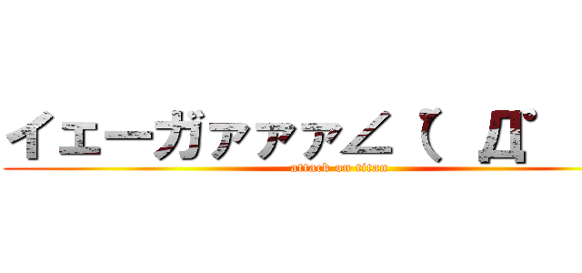 イェーガァァァ∠（゜Д゜）／ (attack on titan)