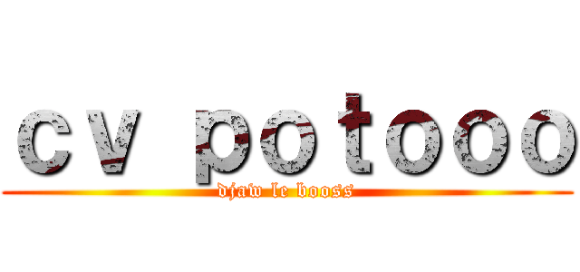 ｃｖ ｐｏｔｏｏｏ (djaw le booss)
