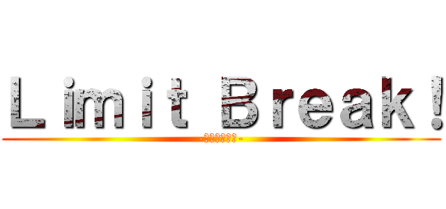 Ｌｉｍｉｔ Ｂｒｅａｋ！ (-限界を超えろ-)