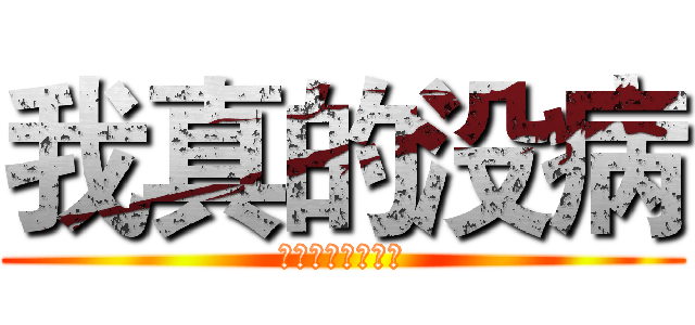 我真的没病 (说了没病就是没病)
