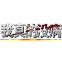 我真的没病 (说了没病就是没病)