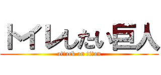 トイレしたい巨人 (attack on titan)