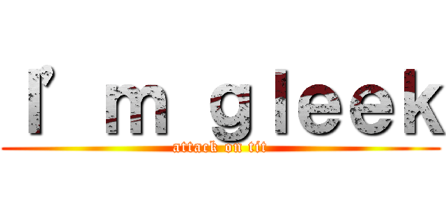 Ｉ’ｍ ｇｌｅｅｋ (attack on tit)