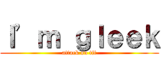 Ｉ’ｍ ｇｌｅｅｋ (attack on tit)