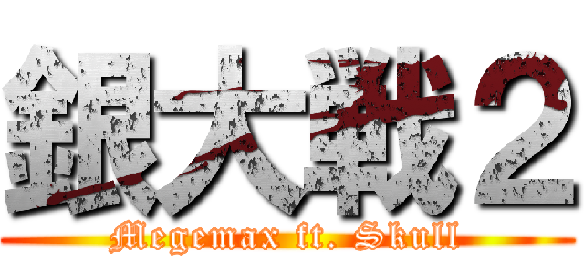 銀大戦２ (Megemax ft. Skull)