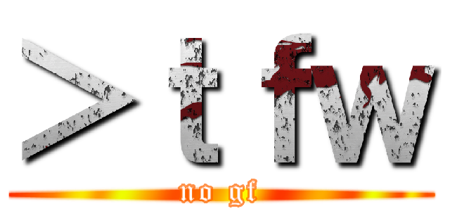 ＞ｔｆｗ (no gf)