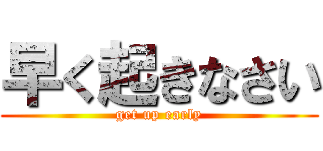 早く起きなさい (get up early)