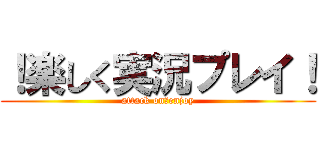 ！楽しく実況プレイ！ (attack on　enjoy)