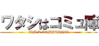 ワタシはコミュ障 (I′M A COMYUSHO!)