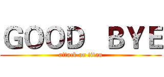 ＧＯＯＤ   ＢＹＥ (attack on titan)