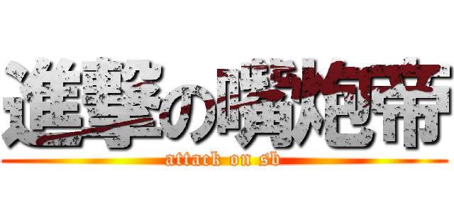 進撃の嘴炮帝 (attack on sb)