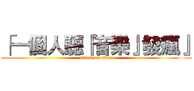 「一個人聽『音樂』發瘋』 (attack on titan)