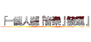 「一個人聽『音樂』發瘋』 (attack on titan)