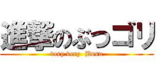 進撃のぶつゴリ (very very  Busu)