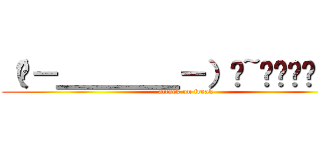 （╯－＿＿＿＿－）╯~═╩════╩═ (attack on freak)