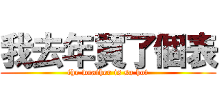 我去年買了個表 (the weather is so hot)