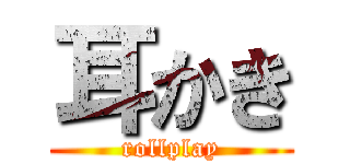 耳かき (rollplay)