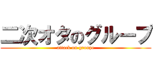 二次オタのグループ (attack on groupe)