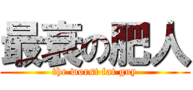 最衰の肥人 (the worst fat guy)