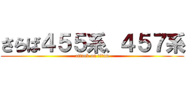 さらば４５５系、４５７系 (attack on titan)