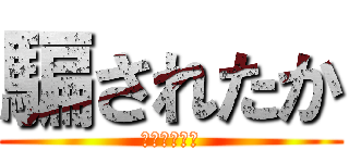 騙されたか (騙されたよな)