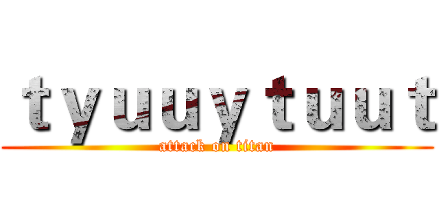 ｔｙｕｕｙｔｕｕｔ (attack on titan)