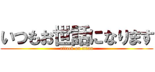 いつもお世話になります (attack on titan)