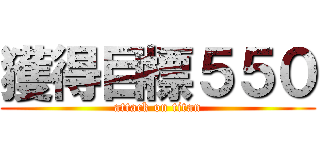 獲得目標５５０ (attack on titan)