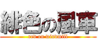 緋色の風車 (red on windmill)