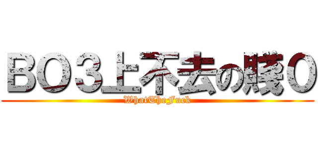 ＢＯ３上不去の賤０ (WhatTheFuck)