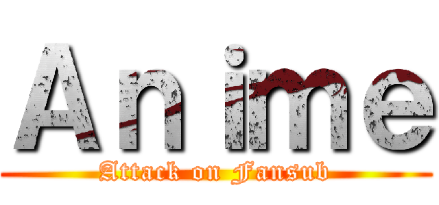 Ａｎｉｍｅ (Attack on Fansub)