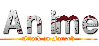 Ａｎｉｍｅ (Attack on Fansub)