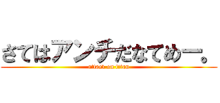 さてはアンチだなてめー。 (attack on titan)