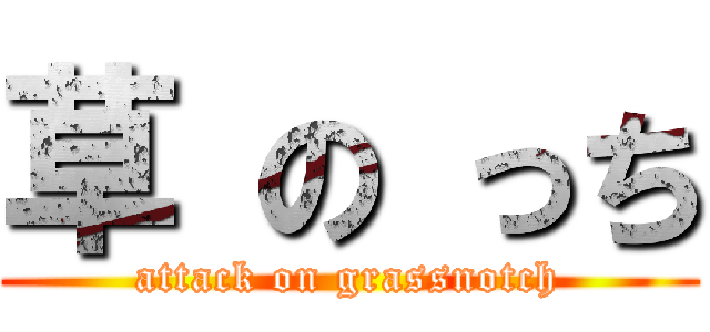 草 の っち (attack on grassnotch)