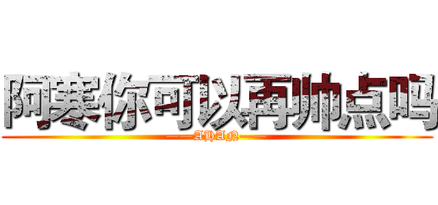 阿寒你可以再帅点吗 (——AHAN——)