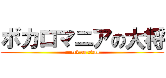 ボカロマニアの大将 (attack on titan)