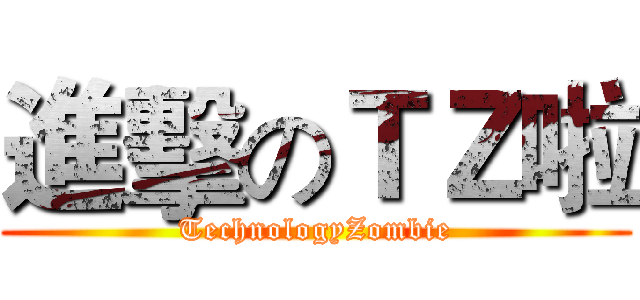 進擊のＴＺ啦 (TechnologyZombie)