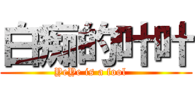 白痴的叶叶 (YeYe is a fool   )