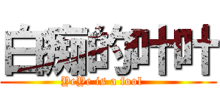 白痴的叶叶 (YeYe is a fool   )