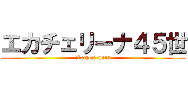 エカチェリーナ４５世 (ekatyeri-na45)