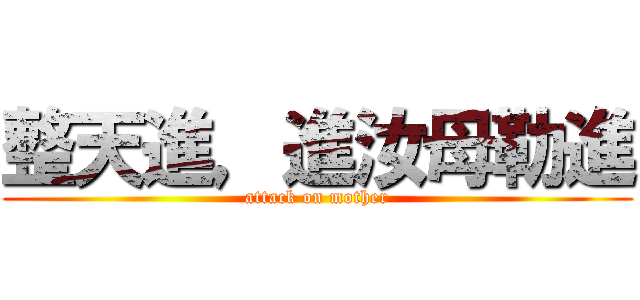 整天進，進汝母勒進 (attack on mother)