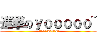 進撃のｙｏｏｏｏｏ~ (attack on titan)